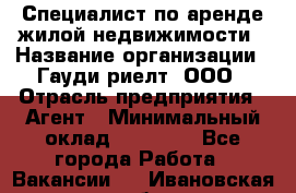 Специалист по аренде жилой недвижимости › Название организации ­ Гауди-риелт, ООО › Отрасль предприятия ­ Агент › Минимальный оклад ­ 95 000 - Все города Работа » Вакансии   . Ивановская обл.